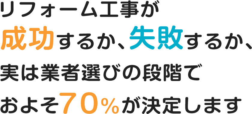 リフォーム工事が成功するか、失敗するかは、業者選びの段階で70%が決まると言われています