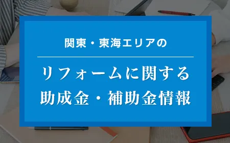 関東・東海エリアのリフォームに関する助成金・補助金情報